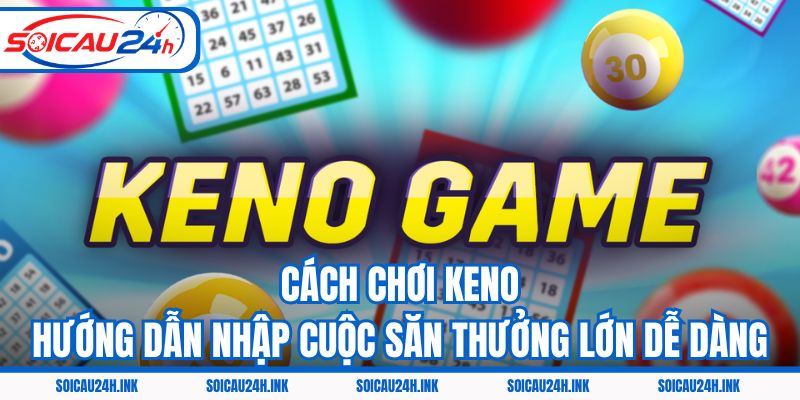 Cách Chơi Keno - Hướng Dẫn Nhập Cuộc Săn Thưởng Lớn Dễ Dàng