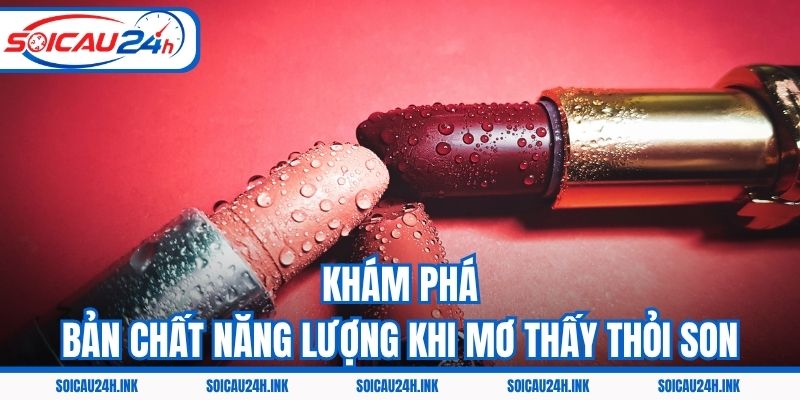 Khám phá bản chất năng lượng khi mơ thấy thỏi son
