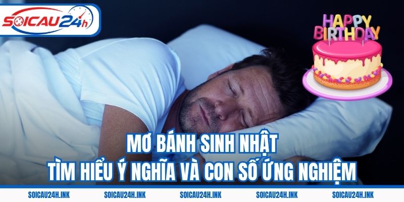 Mơ Bánh Sinh Nhật – Tìm Hiểu Ý Nghĩa Và Con Số Ứng Nghiệm