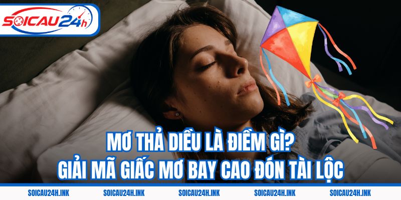Mơ Thả Diều Là Điềm Gì? Giải Mã Giấc Mơ Bay Cao Đón Tài Lộc