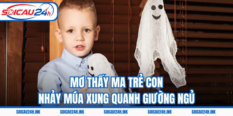 Mơ thấy ma trẻ con nhảy múa xung quanh giường ngủ