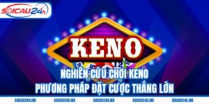 Nghiên Cứu Chơi Keno - Phương Pháp Đặt Cược Thắng Lớn