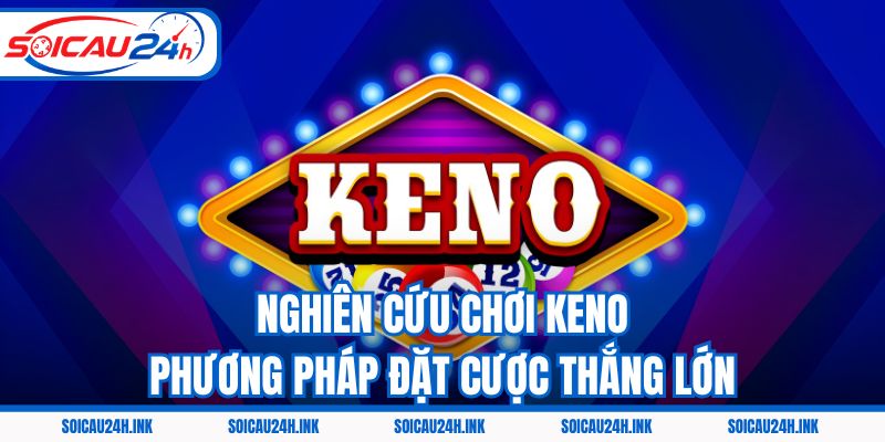Nghiên Cứu Chơi Keno - Phương Pháp Đặt Cược Thắng Lớn