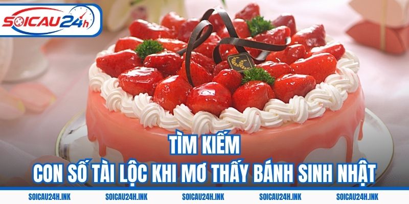 Tìm kiếm con số tài lộc khi mơ thấy bánh sinh nhật
