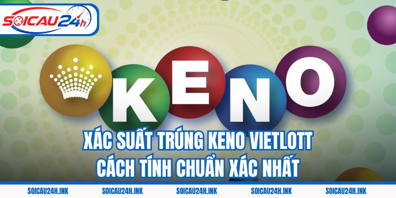 Xác Suất Trúng Keno Vietlott - Cách Tính Chuẩn Xác Nhất